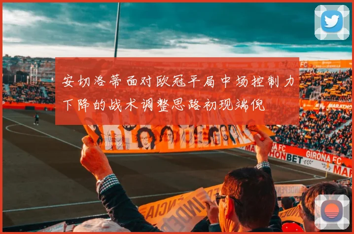 安切洛蒂面对欧冠平局中场控制力下降的战术调整思路初现端倪