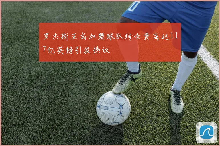 罗杰斯正式加盟球队转会费高达117亿英镑引发热议