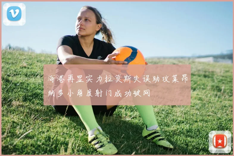 海港再显实力拉莫斯失误助攻莱昂纳多小角度射门成功破网