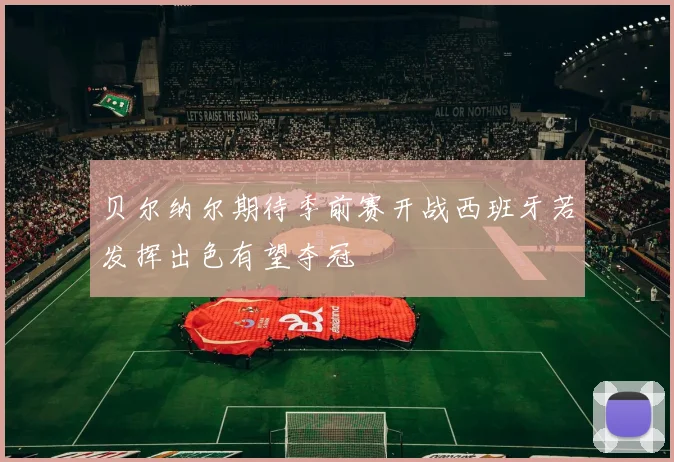 贝尔纳尔期待季前赛开战西班牙若发挥出色有望夺冠