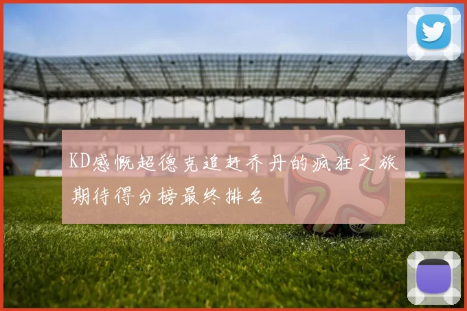 KD感慨超德克追赶乔丹的疯狂之旅期待得分榜最终排名