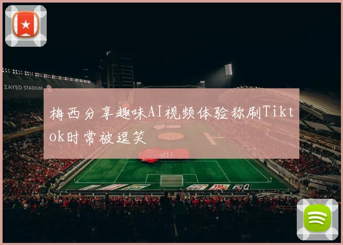 梅西分享趣味AI视频体验称刷Tiktok时常被逗笑