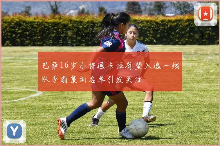 巴萨16岁小将通卡拉有望入选一线队季前集训名单引发关注