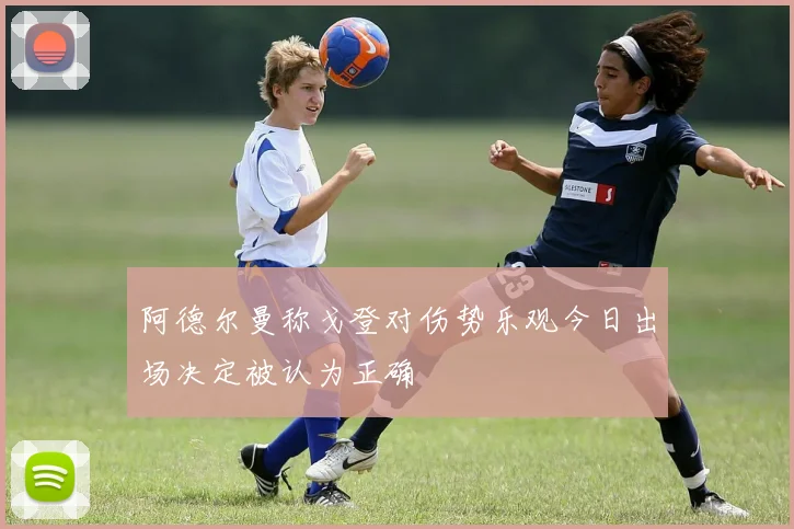 阿德尔曼称戈登对伤势乐观今日出场决定被认为正确