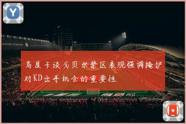 乌度卡谈戈贝尔禁区表现强调掩护对KD出手机会的重要性