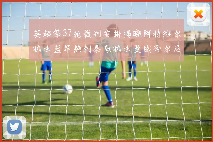 英超第37轮裁判安排揭晓阿特维尔执法蓝军热刺泰勒执法曼城蒂尔尼执法枪手
