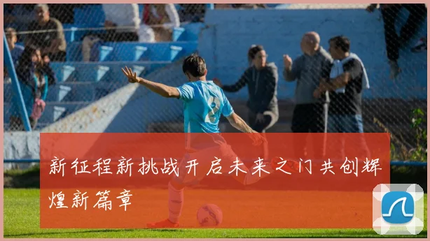 新征程新挑战开启未来之门共创辉煌新篇章