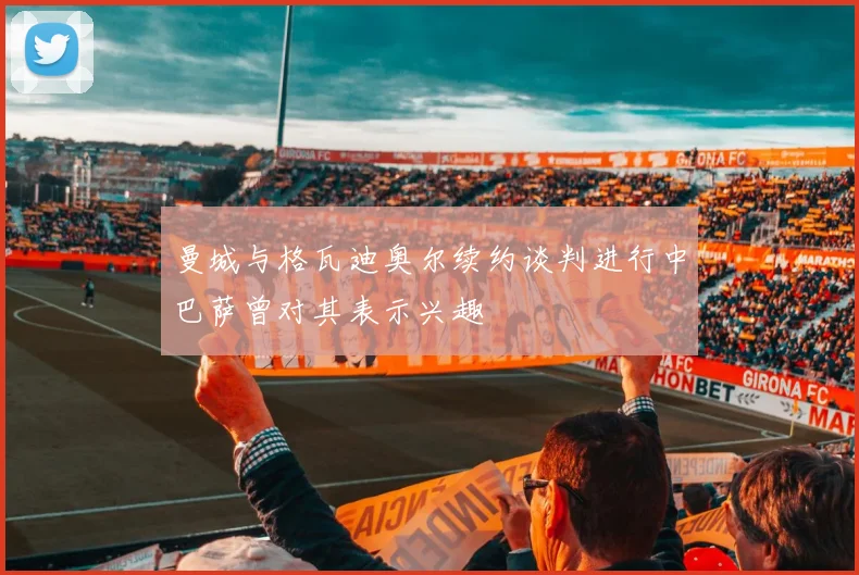 曼城与格瓦迪奥尔续约谈判进行中巴萨曾对其表示兴趣