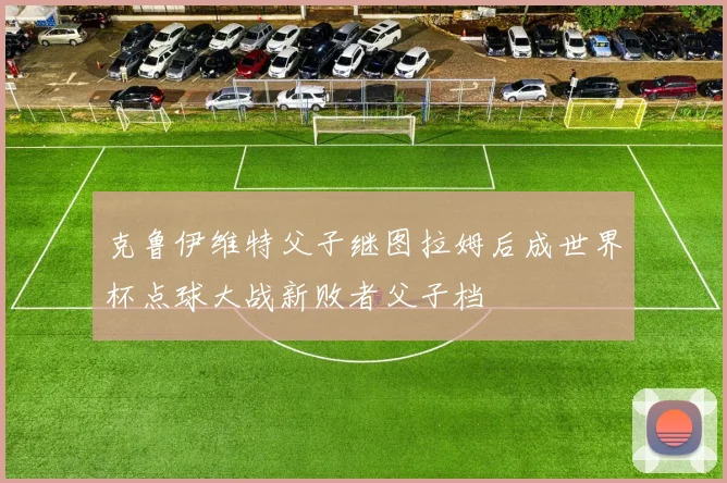 克鲁伊维特父子继图拉姆后成世界杯点球大战新败者父子档