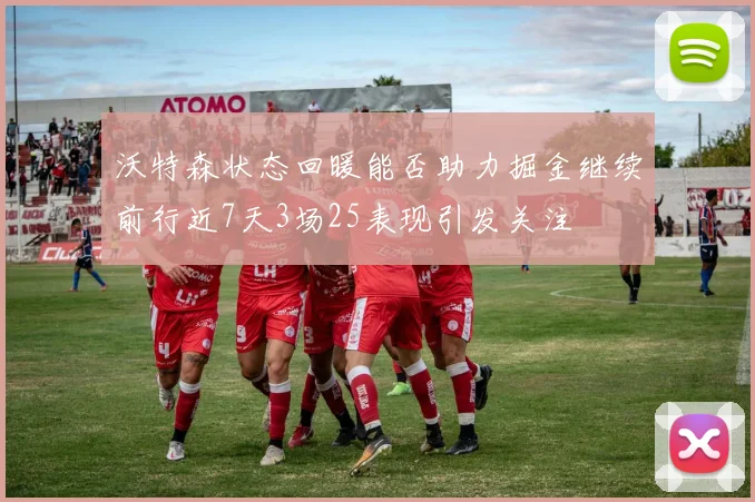 沃特森状态回暖能否助力掘金继续前行近7天3场25表现引发关注