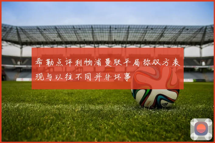 希勒点评利物浦曼联平局称双方表现与以往不同并非坏事