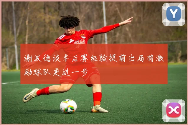 谢泼德谈季后赛经验提前出局将激励球队更进一步