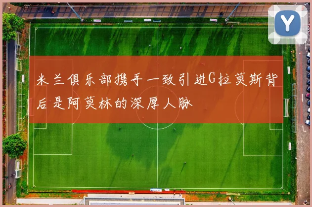米兰俱乐部携手一致引进G拉莫斯背后是阿莫林的深厚人脉