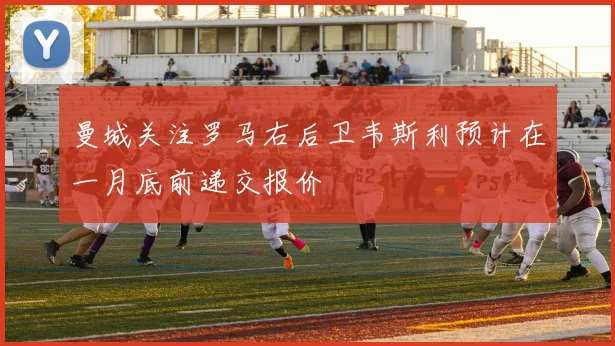 曼城关注罗马右后卫韦斯利预计在一月底前递交报价