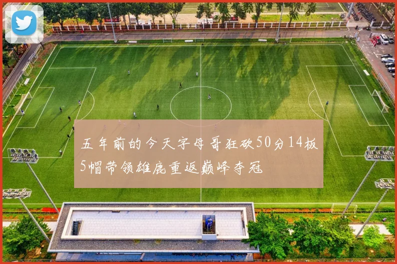 五年前的今天字母哥狂砍50分14板5帽带领雄鹿重返巅峰夺冠