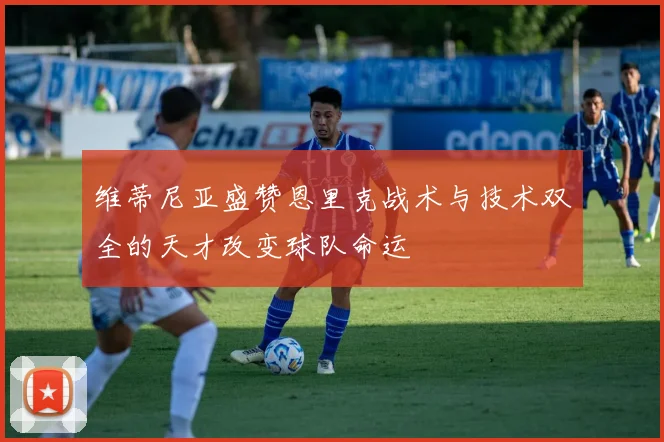 维蒂尼亚盛赞恩里克战术与技术双全的天才改变球队命运