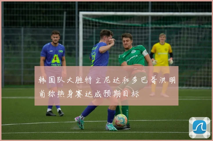 韩国队大胜特立尼达和多巴哥洪明甫称热身赛达成预期目标