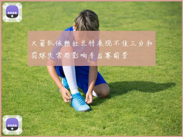 火箭队依赖杜兰特表现不佳三分和罚球失常恐影响季后赛前景