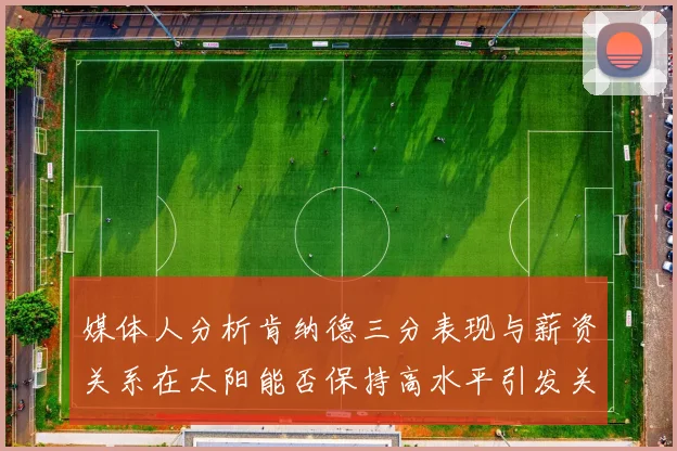 媒体人分析肯纳德三分表现与薪资关系在太阳能否保持高水平引发关注