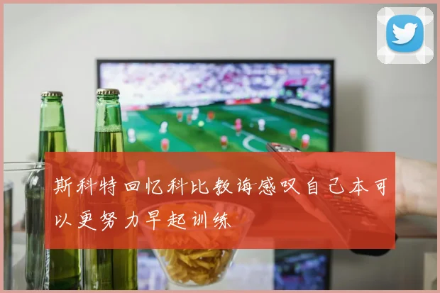 斯科特回忆科比教诲感叹自己本可以更努力早起训练