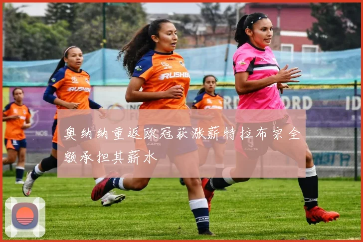 奥纳纳重返欧冠获涨薪特拉布宗全额承担其薪水