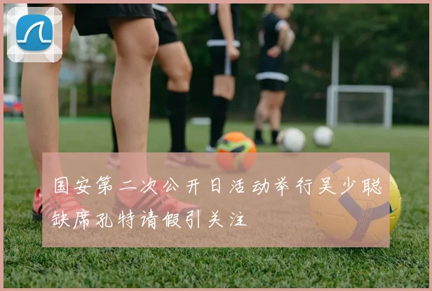 国安第二次公开日活动举行吴少聪缺席孔特请假引关注