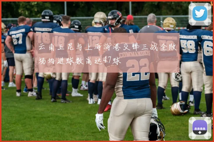 云南玉昆与上海海港交锋三战全败场均进球数高达47球
