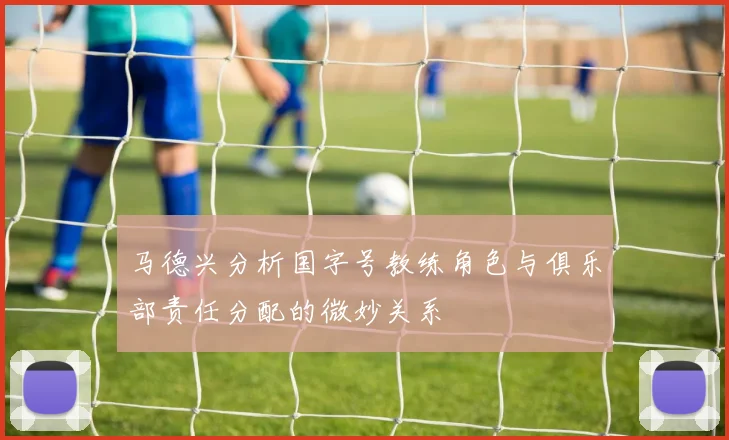 马德兴分析国字号教练角色与俱乐部责任分配的微妙关系