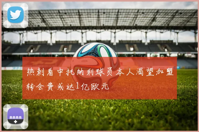 热刺看中托纳利球员本人渴望加盟转会费或达1亿欧元