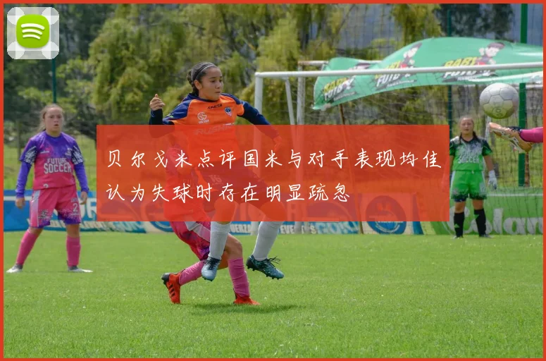 贝尔戈米点评国米与对手表现均佳认为失球时存在明显疏忽