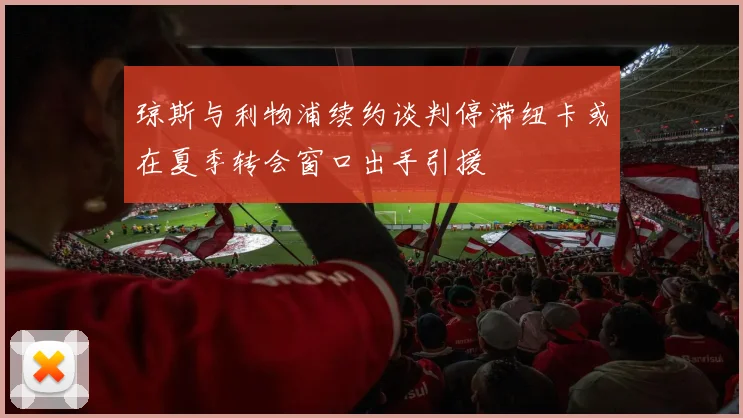 琼斯与利物浦续约谈判停滞纽卡或在夏季转会窗口出手引援