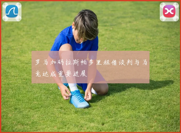 罗马加码拉斯帕多里租借谈判与马竞达成重要进展