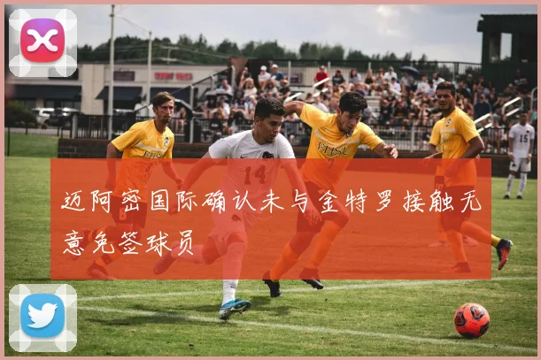 迈阿密国际确认未与金特罗接触无意免签球员