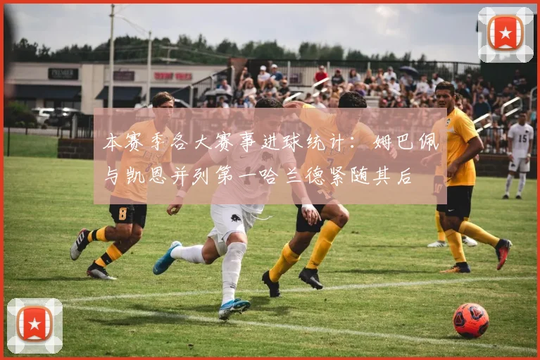 本赛季各大赛事进球统计：姆巴佩与凯恩并列第一哈兰德紧随其后
