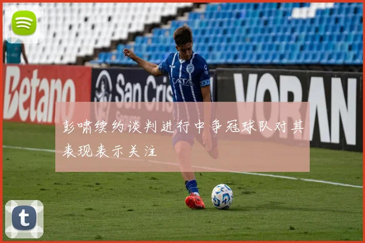 彭啸续约谈判进行中争冠球队对其表现表示关注