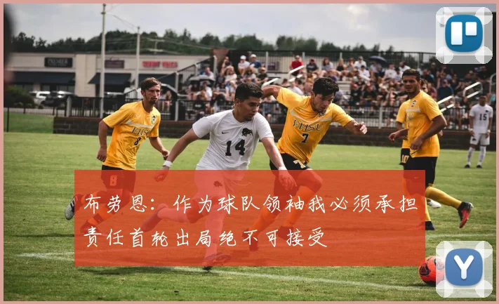 布劳恩：作为球队领袖我必须承担责任首轮出局绝不可接受